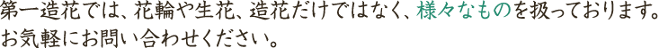 第一造花では、花輪や生花、造花だけではなく、様々なものを扱っております。