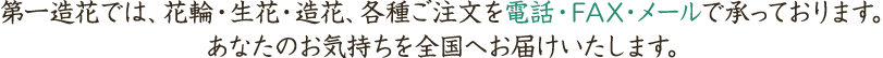 第一造花では、花輪・生花・造花、各種ご注文を電話・FAX・メールで承っております。